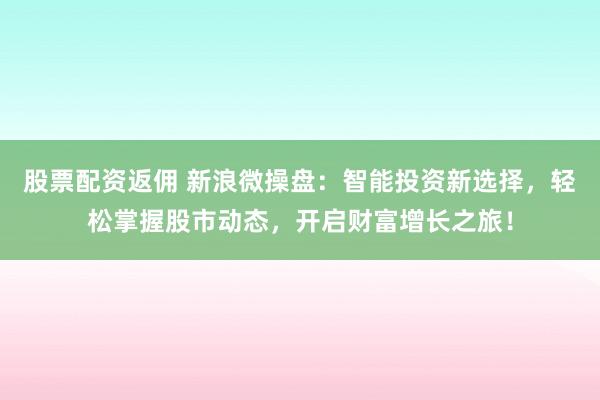 股票配资返佣 新浪微操盘：智能投资新选择，轻松掌握股市动态，开启财富增长之旅！