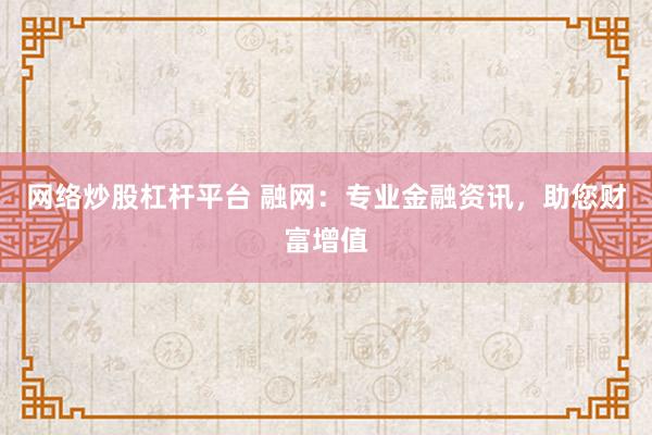 网络炒股杠杆平台 融网：专业金融资讯，助您财富增值