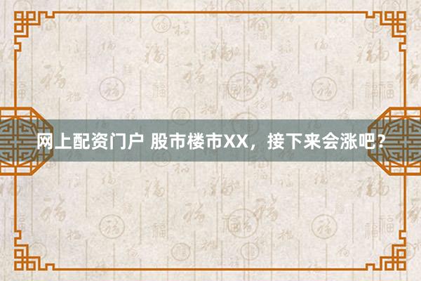 网上配资门户 股市楼市XX，接下来会涨吧？