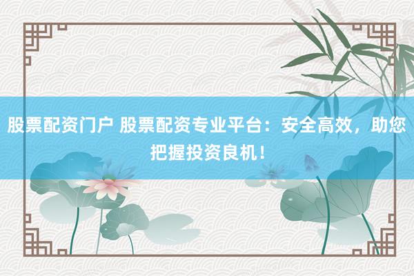 股票配资门户 股票配资专业平台：安全高效，助您把握投资良机！