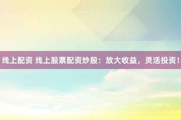 线上配资 线上股票配资炒股:放大收益,灵活投资!