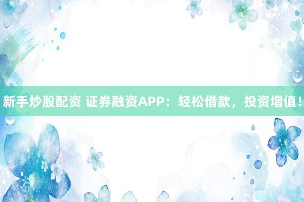 新手炒股配资 证券融资APP：轻松借款，投资增值！