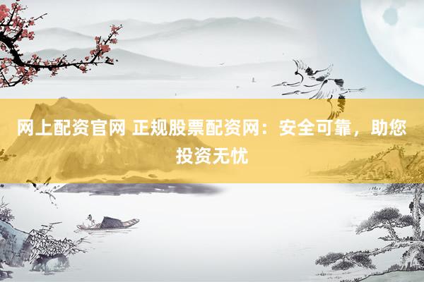 网上配资官网 正规股票配资网:安全可靠,助您投资无忧