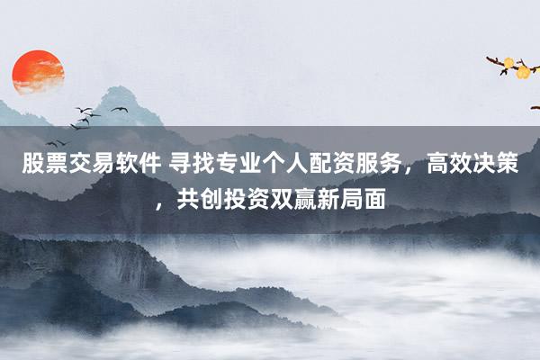 股票交易软件 寻找专业个人配资服务，高效决策，共创投资双赢新局面