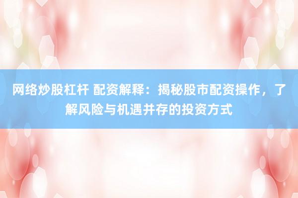 网络炒股杠杆 配资解释：揭秘股市配资操作，了解风险与机遇并存的投资方式