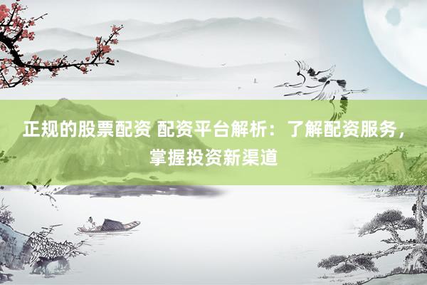 正规的股票配资 配资平台解析：了解配资服务，掌握投资新渠道