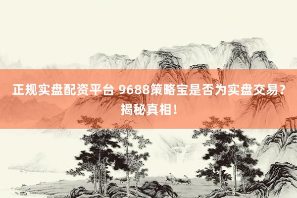 正规实盘配资平台 9688策略宝是否为实盘交易？揭秘真相！