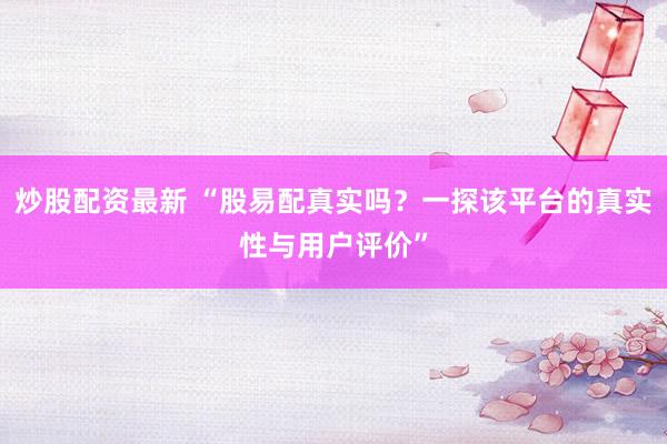 炒股配资最新 “股易配真实吗？一探该平台的真实性与用户评价”