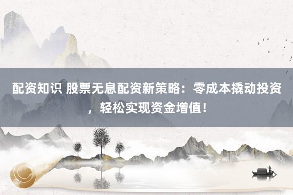 配资知识 股票无息配资新策略：零成本撬动投资，轻松实现资金增值！