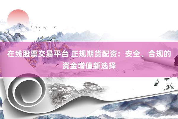 在线股票交易平台 正规期货配资：安全、合规的资金增值新选择