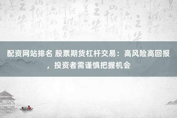 配资网站排名 股票期货杠杆交易：高风险高回报，投资者需谨慎把握机会