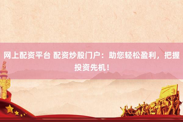 网上配资平台 配资炒股门户：助您轻松盈利，把握投资先机！