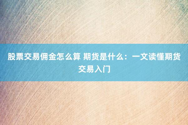 股票交易佣金怎么算 期货是什么：一文读懂期货交易入门