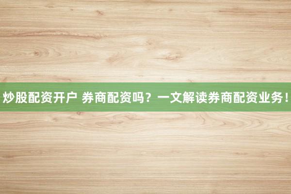 炒股配资开户 券商配资吗？一文解读券商配资业务！