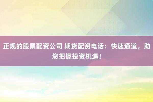 正规的股票配资公司 期货配资电话：快速通道，助您把握投资机遇！