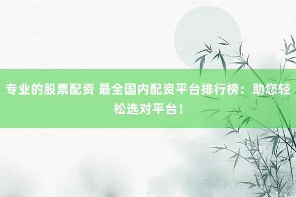 专业的股票配资 最全国内配资平台排行榜:助您轻松选对平台!