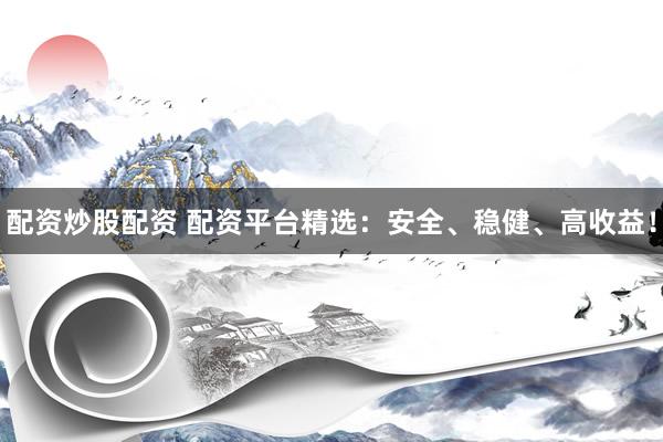 配资炒股配资 配资平台精选：安全、稳健、高收益！