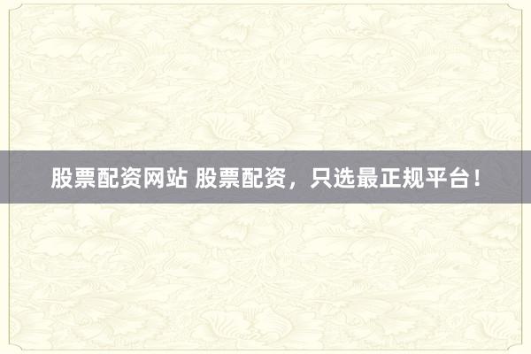 股票配资网站 股票配资，只选最正规平台！