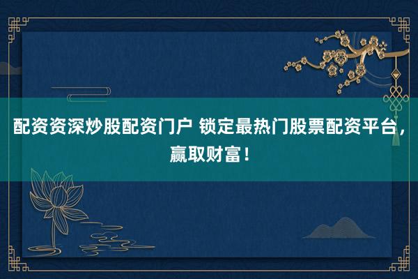 配资资深炒股配资门户 锁定最热门股票配资平台，赢取财富！