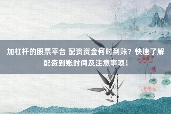 加杠杆的股票平台 配资资金何时到账？快速了解配资到账时间及注意事项！