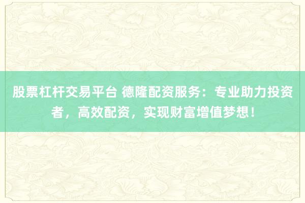 股票杠杆交易平台 德隆配资服务：专业助力投资者，高效配资，实现财富增值梦想！