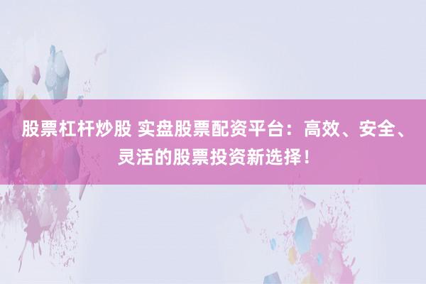 股票杠杆炒股 实盘股票配资平台:高效、安全、灵活的股票投资新选择!