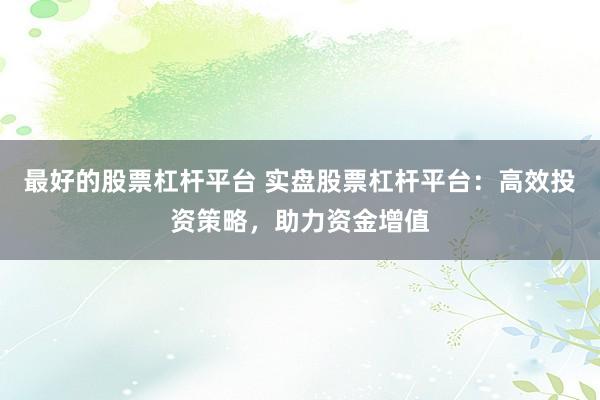 最好的股票杠杆平台 实盘股票杠杆平台：高效投资策略，助力资金增值