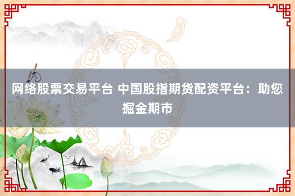 网络股票交易平台 中国股指期货配资平台：助您掘金期市