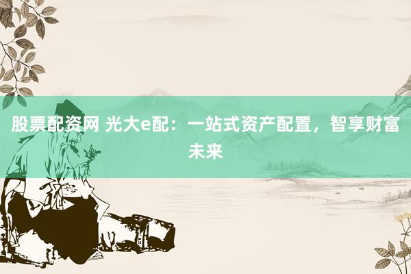 股票配资网 光大e配:一站式资产配置,智享财富未来