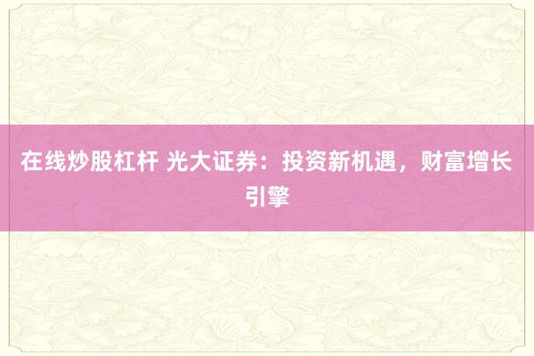 在线炒股杠杆 光大证券：投资新机遇，财富增长引擎