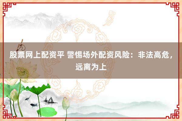 股票网上配资平 警惕场外配资风险：非法高危，远离为上