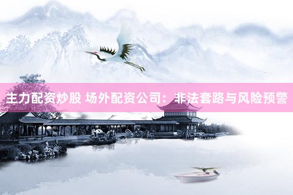 主力配资炒股 场外配资公司：非法套路与风险预警