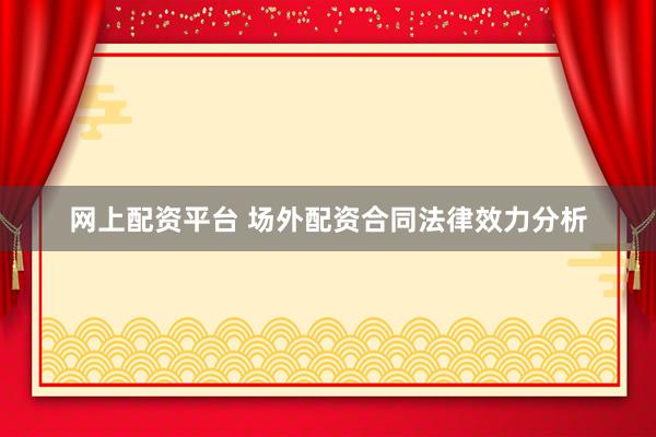 网上配资平台 场外配资合同法律效力分析