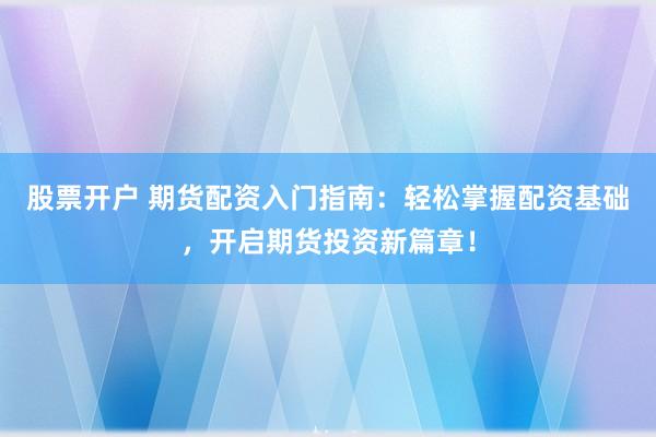 股票开户 期货配资入门指南：轻松掌握配资基础，开启期货投资新篇章！
