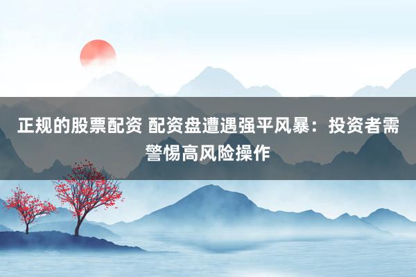 正规的股票配资 配资盘遭遇强平风暴：投资者需警惕高风险操作