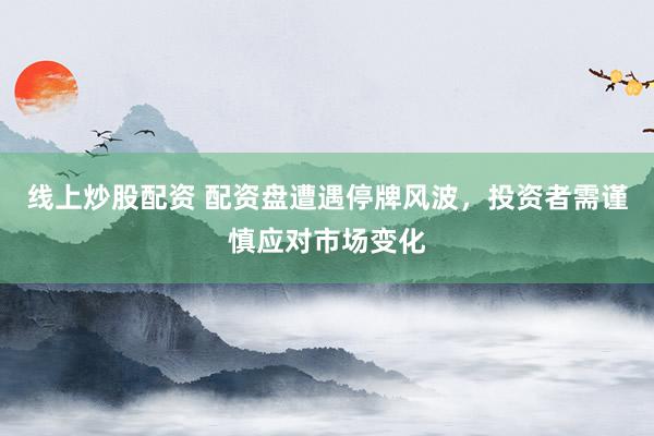 线上炒股配资 配资盘遭遇停牌风波，投资者需谨慎应对市场变化