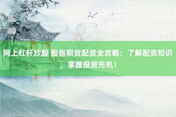 网上杠杆炒股 股指期货配资全攻略：了解配资知识，掌握投资先机！