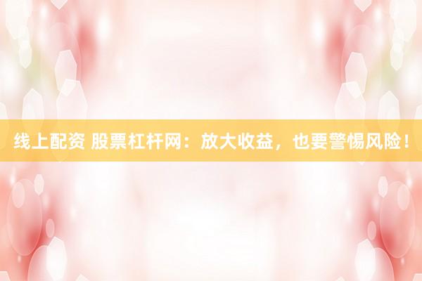 线上配资 股票杠杆网：放大收益，也要警惕风险！