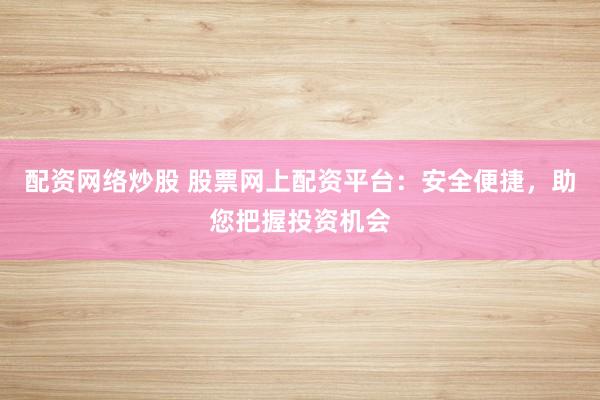 配资网络炒股 股票网上配资平台：安全便捷，助您把握投资机会