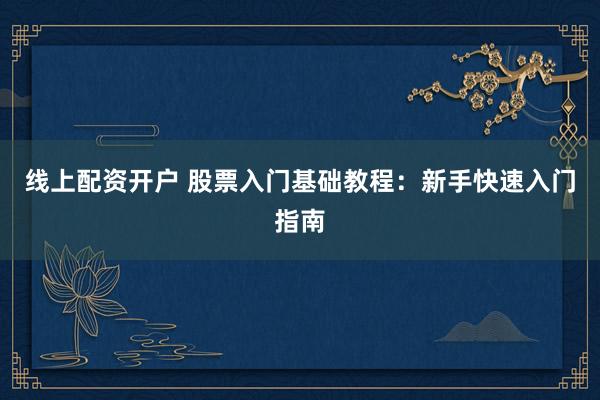 线上配资开户 股票入门基础教程：新手快速入门指南