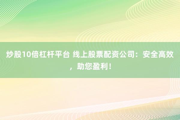 炒股10倍杠杆平台 线上股票配资公司：安全高效，助您盈利！