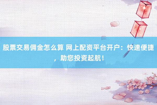 股票交易佣金怎么算 网上配资平台开户：快速便捷，助您投资起航！