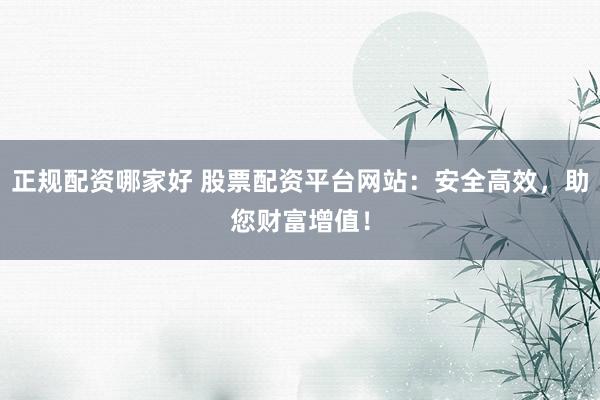 正规配资哪家好 股票配资平台网站：安全高效，助您财富增值！