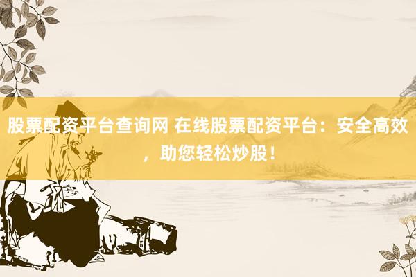 股票配资平台查询网 在线股票配资平台：安全高效，助您轻松炒股！