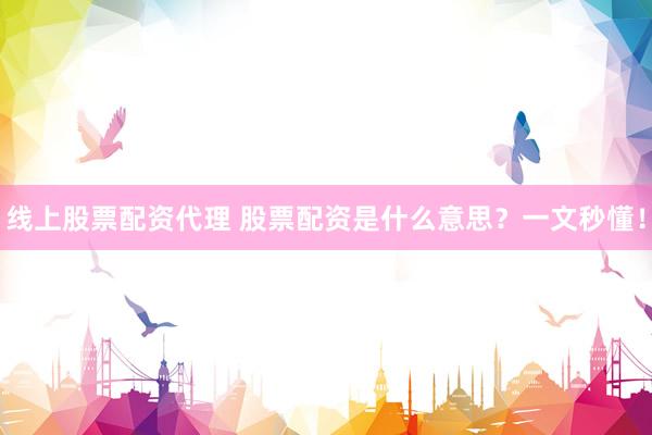 线上股票配资代理 股票配资是什么意思？一文秒懂！