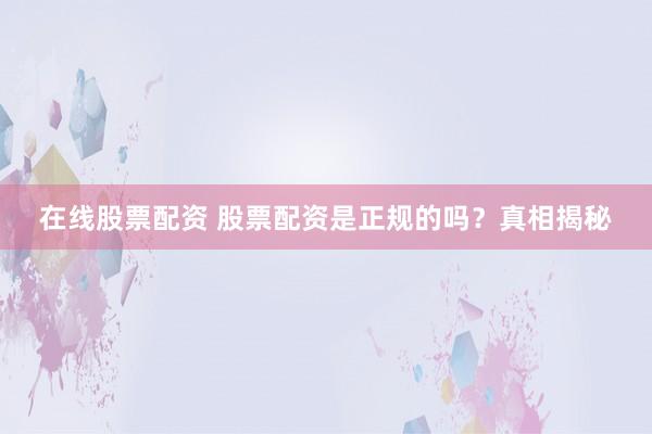 在线股票配资 股票配资是正规的吗？真相揭秘
