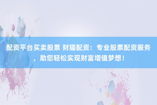 配资平台买卖股票 财猫配资:专业股票配资服务,助您轻松实现财富增值梦想!