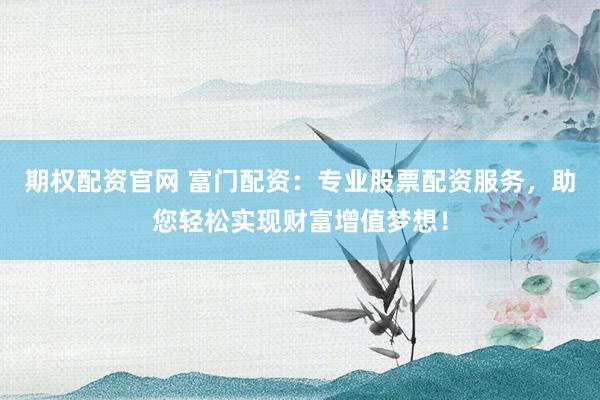 期权配资官网 富门配资：专业股票配资服务，助您轻松实现财富增值梦想！