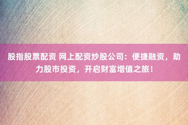 股指股票配资 网上配资炒股公司：便捷融资，助力股市投资，开启财富增值之旅！