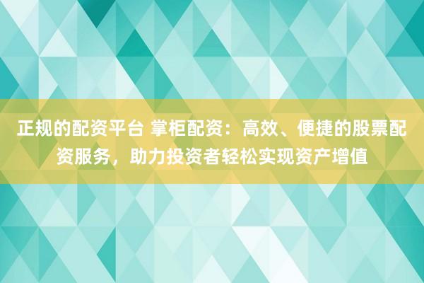 正规的配资平台 掌柜配资：高效、便捷的股票配资服务，助力投资者轻松实现资产增值